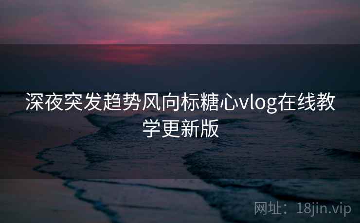 深夜突发趋势风向标糖心vlog在线教学更新版