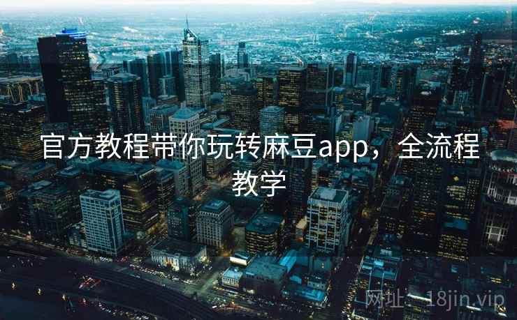 官方教程带你玩转麻豆app，全流程教学