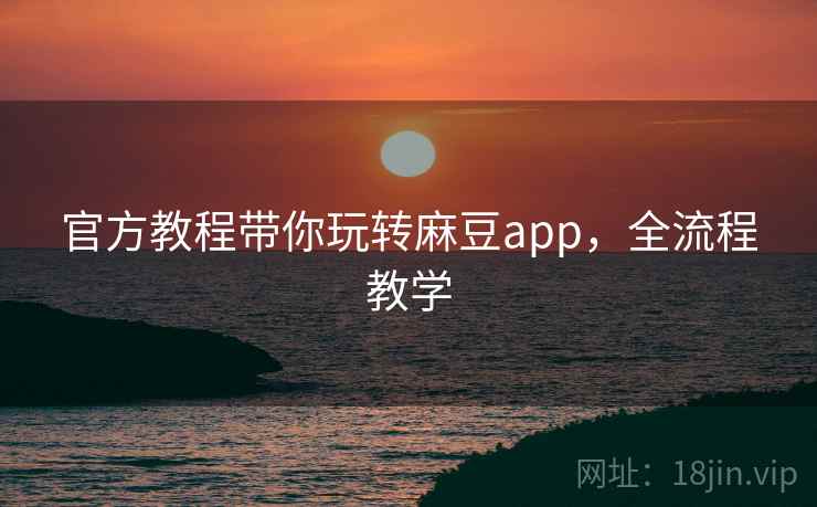 官方教程带你玩转麻豆app，全流程教学