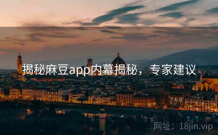 揭秘麻豆app内幕揭秘，专家建议