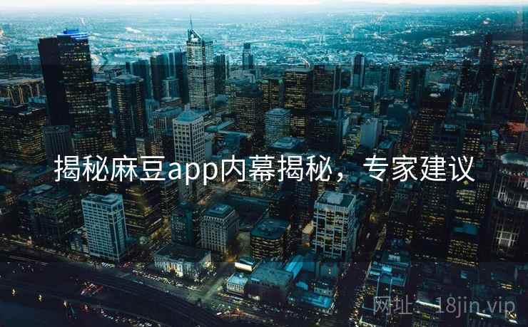 揭秘麻豆app内幕揭秘，专家建议