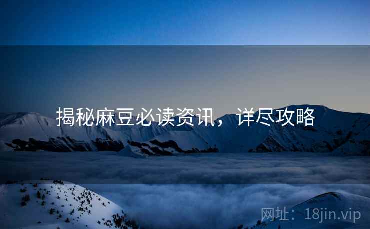揭秘麻豆必读资讯，详尽攻略