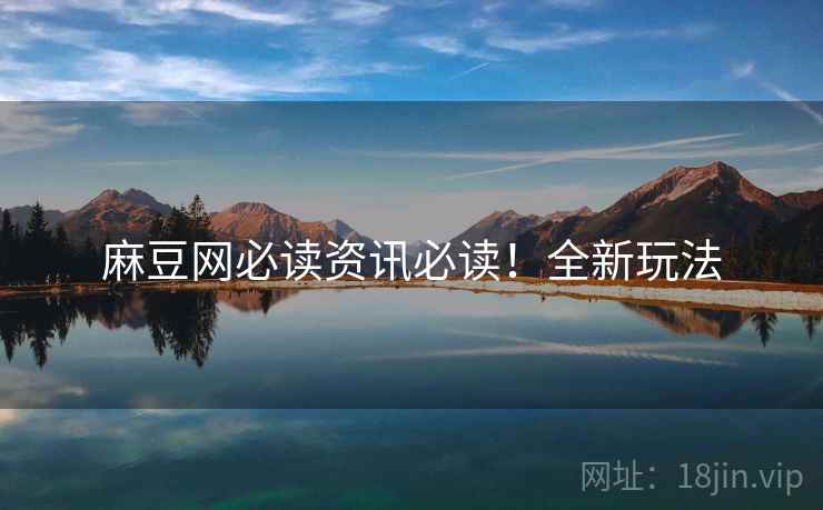麻豆网必读资讯必读！全新玩法