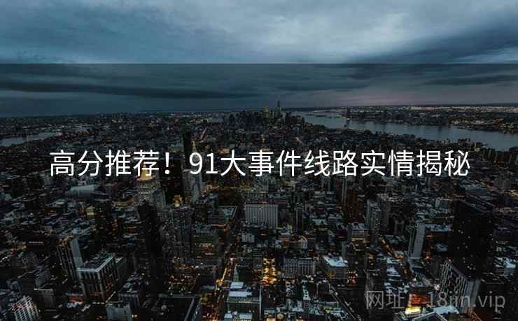 高分推荐！91大事件线路实情揭秘