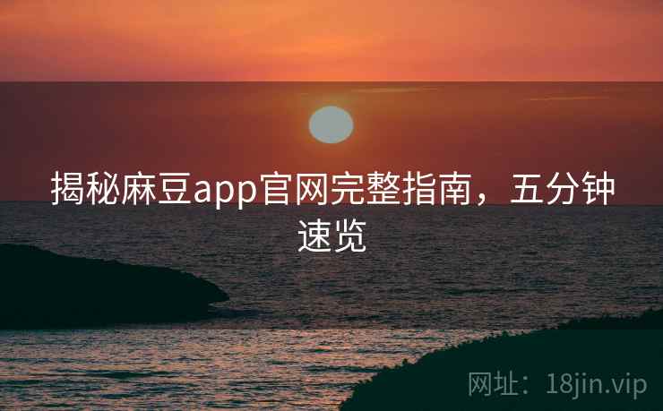 揭秘麻豆app官网完整指南，五分钟速览