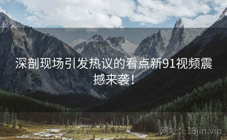 深剖现场引发热议的看点新91视频震撼来袭！