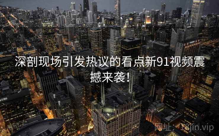 深剖现场引发热议的看点新91视频震撼来袭！