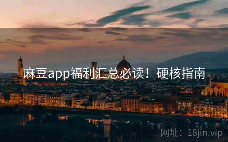 麻豆app福利汇总必读！硬核指南