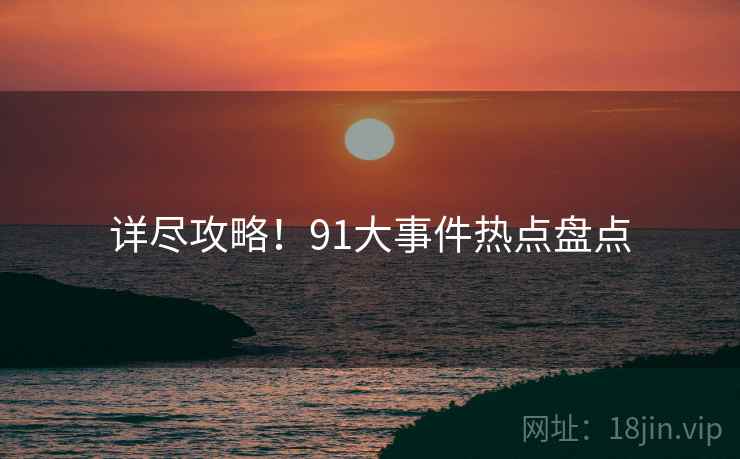 详尽攻略！91大事件热点盘点