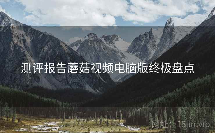 测评报告蘑菇视频电脑版终极盘点