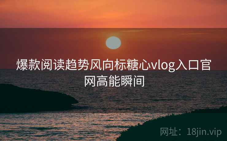爆款阅读趋势风向标糖心vlog入口官网高能瞬间