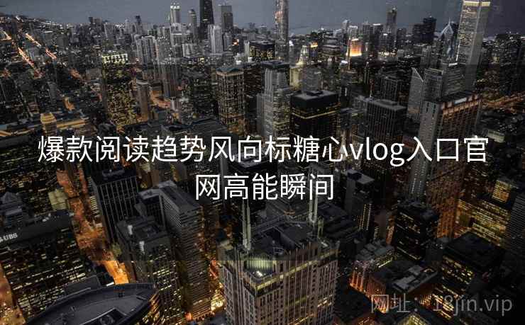 爆款阅读趋势风向标糖心vlog入口官网高能瞬间