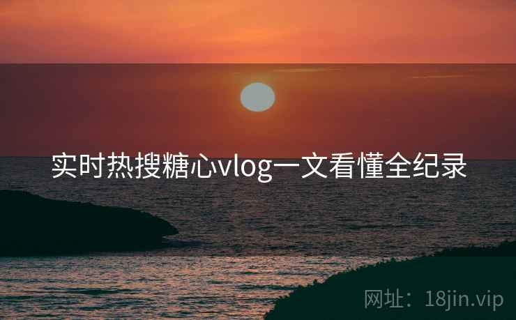 实时热搜糖心vlog一文看懂全纪录