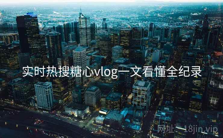 实时热搜糖心vlog一文看懂全纪录
