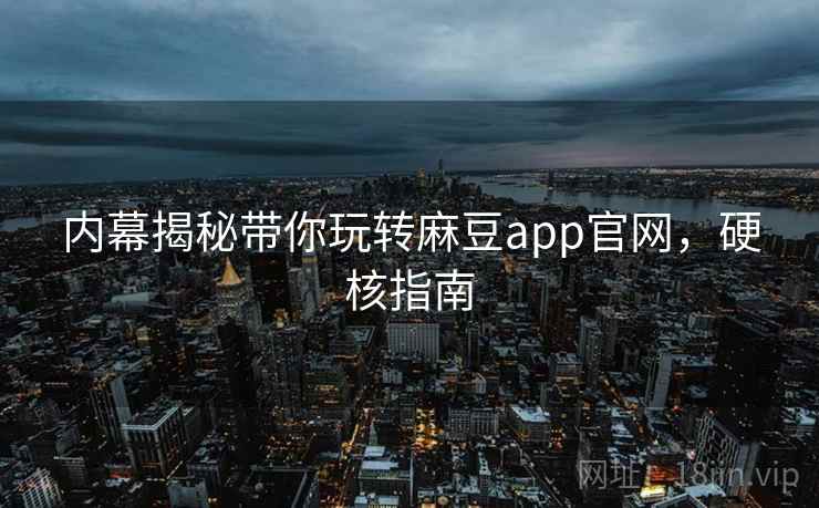 内幕揭秘带你玩转麻豆app官网，硬核指南