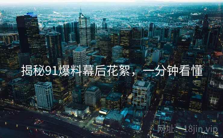 揭秘91爆料幕后花絮，一分钟看懂