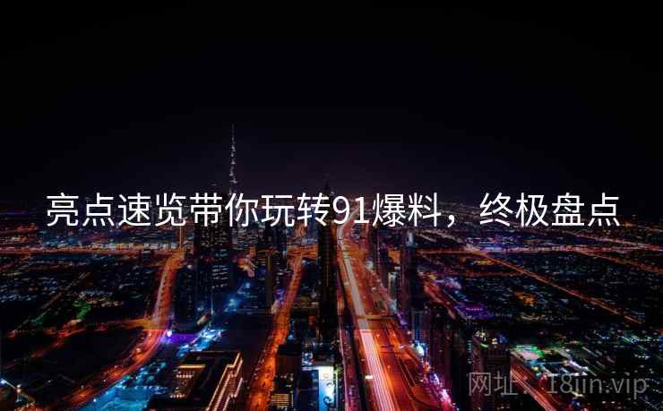 亮点速览带你玩转91爆料，终极盘点