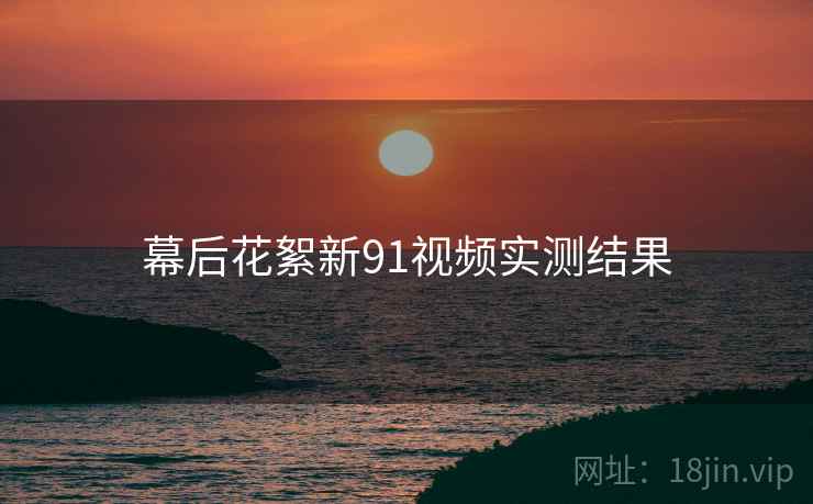 幕后花絮新91视频实测结果