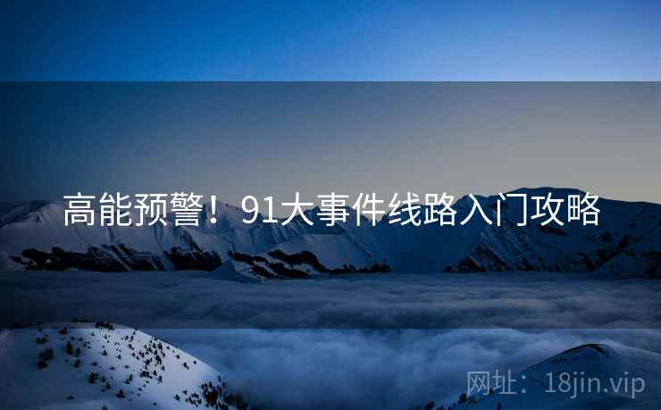 高能预警！91大事件线路入门攻略