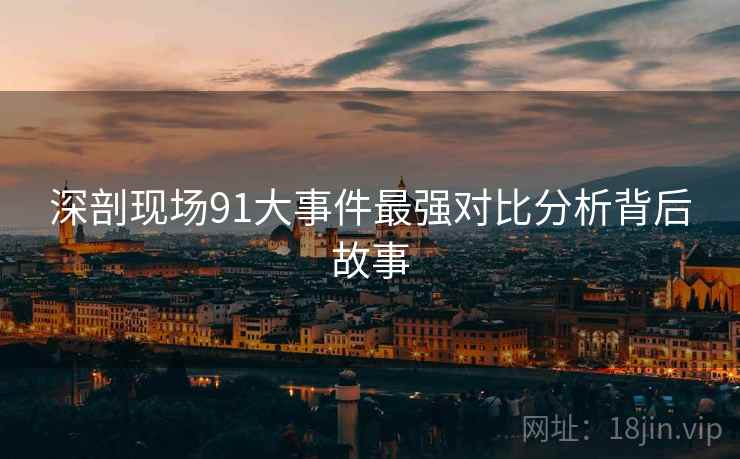 深剖现场91大事件最强对比分析背后故事