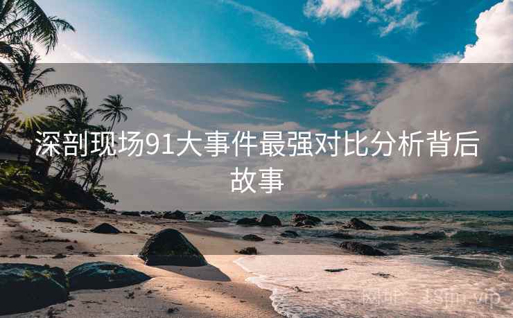 深剖现场91大事件最强对比分析背后故事