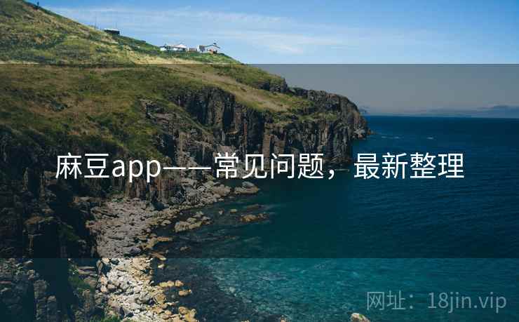 麻豆app——常见问题，最新整理