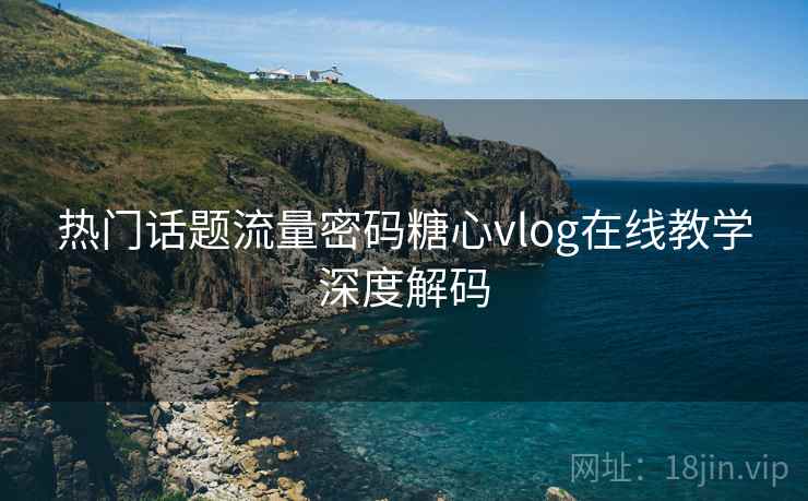 热门话题流量密码糖心vlog在线教学深度解码