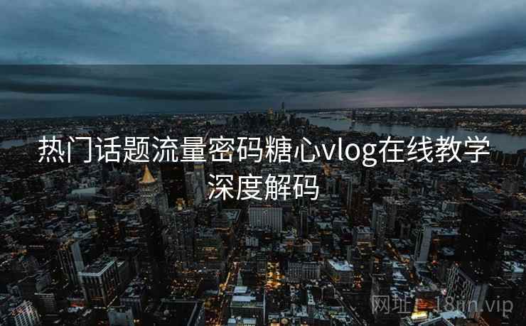 热门话题流量密码糖心vlog在线教学深度解码