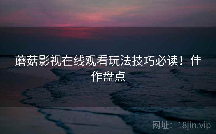 蘑菇影视在线观看玩法技巧必读！佳作盘点