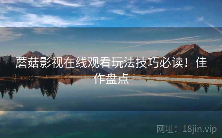 蘑菇影视在线观看玩法技巧必读！佳作盘点