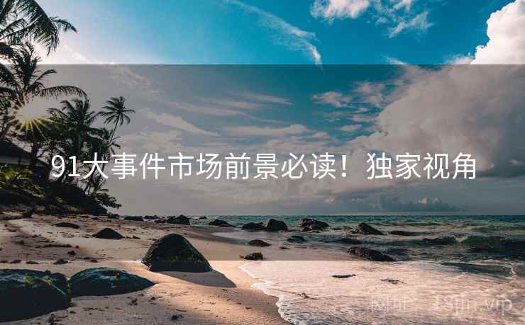 91大事件市场前景必读！独家视角