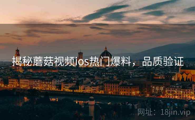 揭秘蘑菇视频ios热门爆料，品质验证