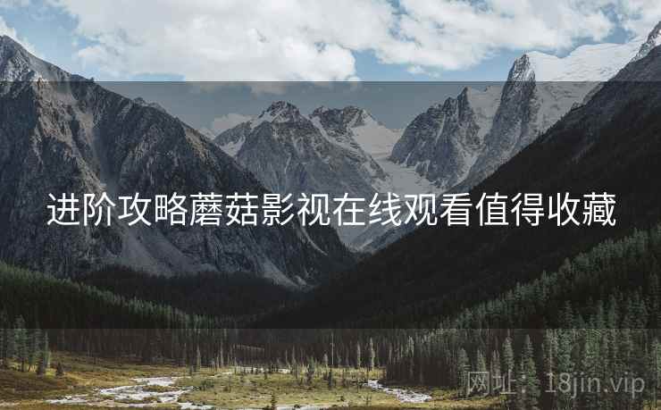 进阶攻略蘑菇影视在线观看值得收藏