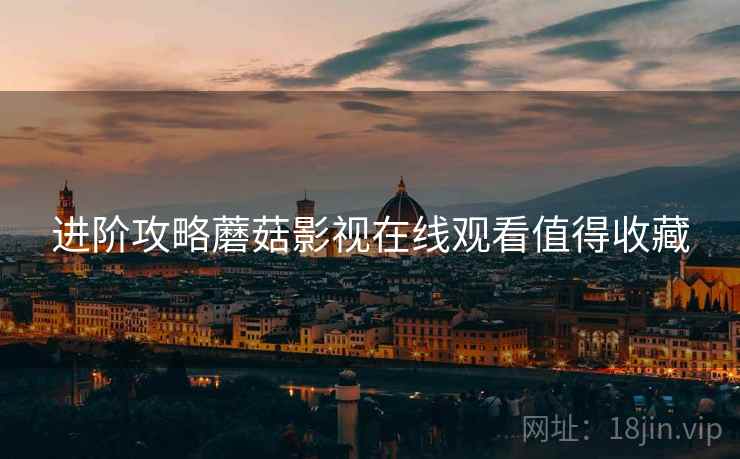 进阶攻略蘑菇影视在线观看值得收藏
