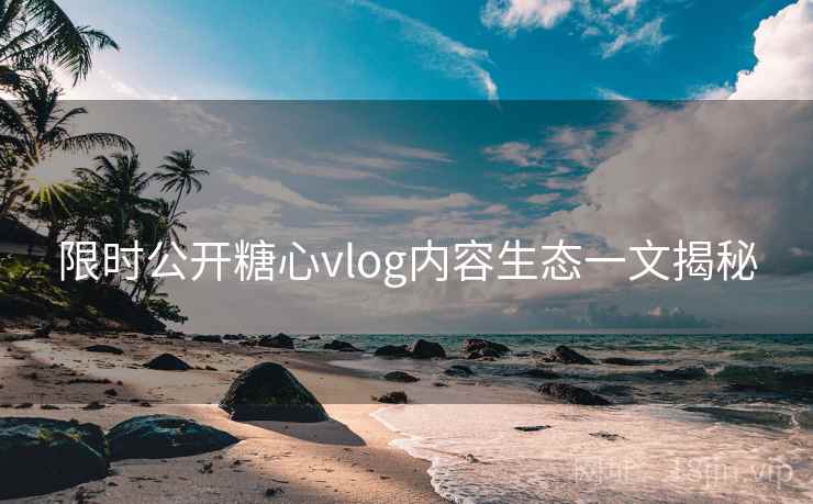 限时公开糖心vlog内容生态一文揭秘