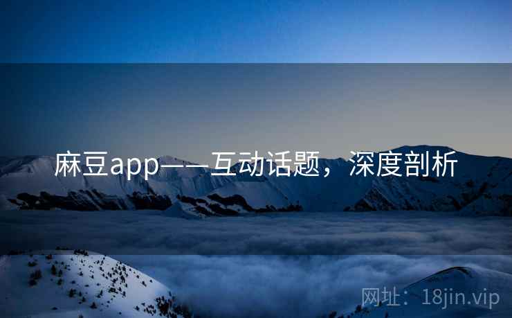 麻豆app——互动话题，深度剖析