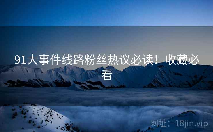 91大事件线路粉丝热议必读！收藏必看