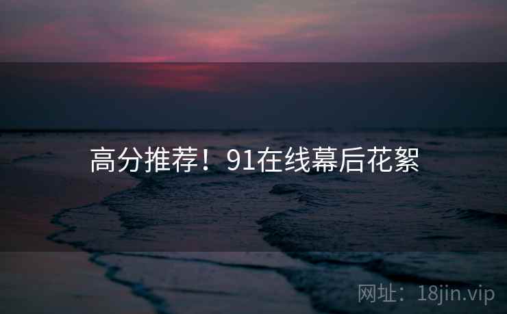 高分推荐！91在线幕后花絮