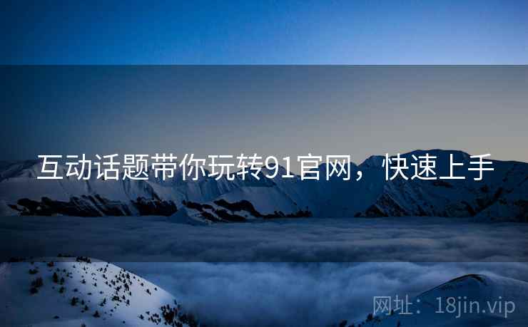 互动话题带你玩转91官网，快速上手