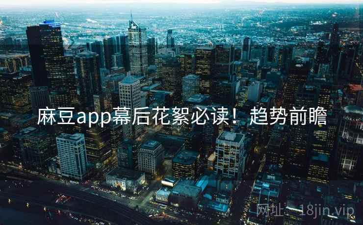 麻豆app幕后花絮必读！趋势前瞻