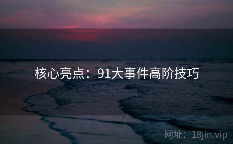 核心亮点：91大事件高阶技巧