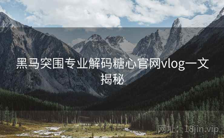 黑马突围专业解码糖心官网vlog一文揭秘