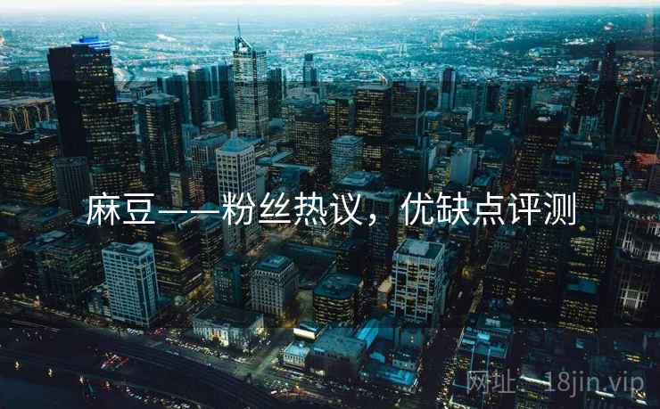 麻豆——粉丝热议，优缺点评测