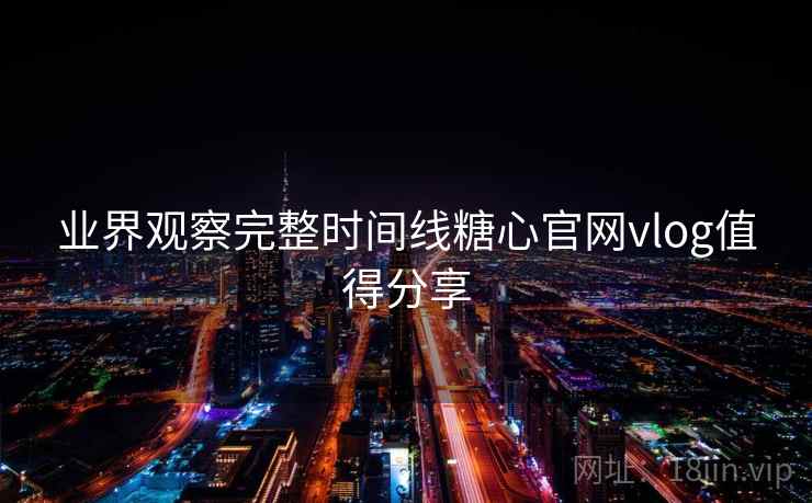 业界观察完整时间线糖心官网vlog值得分享 业界观察完整时间线糖心官网vlog值得分享