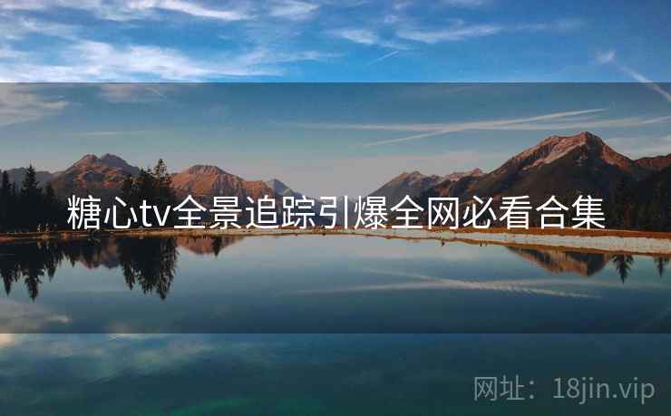 糖心tv全景追踪引爆全网必看合集 糖心tv全景追踪引爆全网必看合集