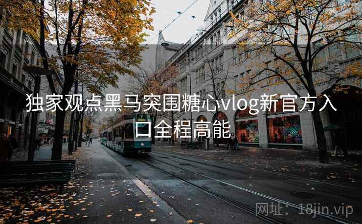 独家观点黑马突围糖心vlog新官方入口全程高能 独家观点黑马突围糖心vlog新官方入口全程高能