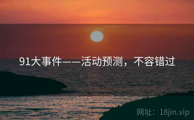 91大事件——活动预测,不容错过 91大事件——活动预测,不容错过