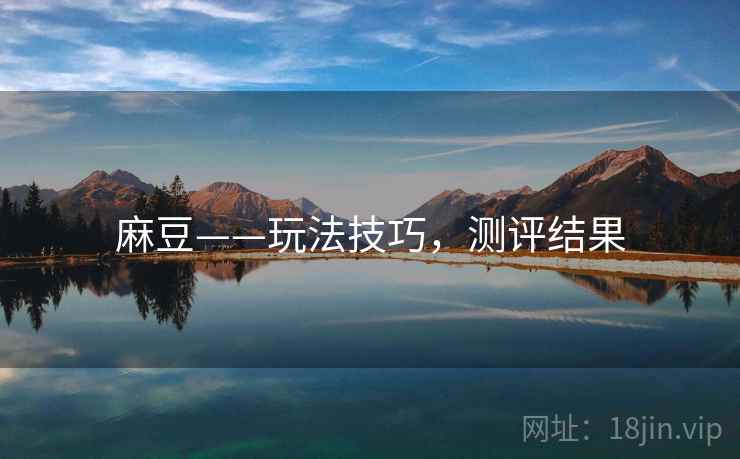 麻豆——玩法技巧,测评结果 麻豆——玩法技巧,测评结果