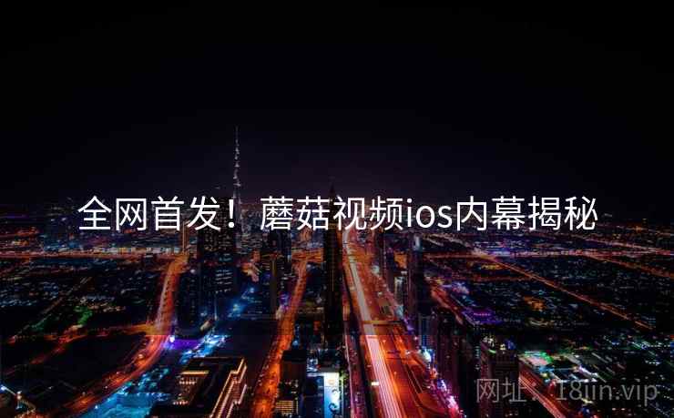 全网首发!蘑菇视频ios内幕揭秘 全网首发!蘑菇视频ios内幕揭秘