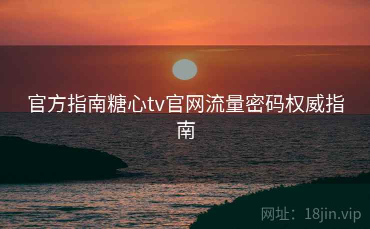 官方指南糖心tv官网流量密码权威指南 官方指南糖心tv官网流量密码权威指南